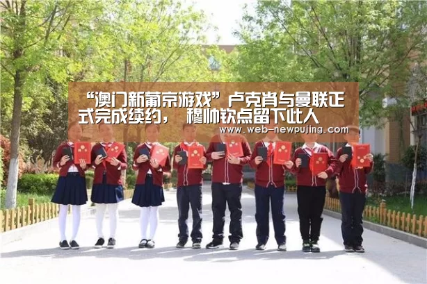 “澳门新葡京游戏”卢克肖与曼联正式完成续约, 穆帅钦点留下此人(图1) 新葡京娱乐官网