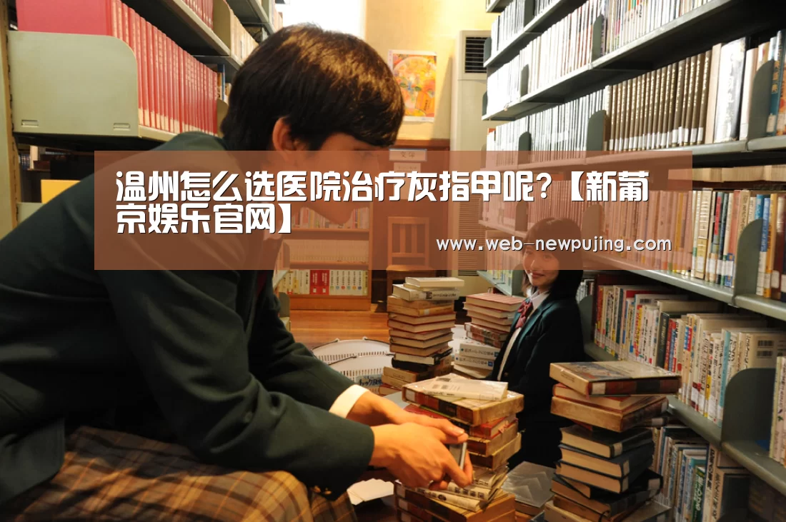 温州怎么选医院治疗灰指甲呢?【新葡京娱乐官网】(图1) 澳门新葡京游戏