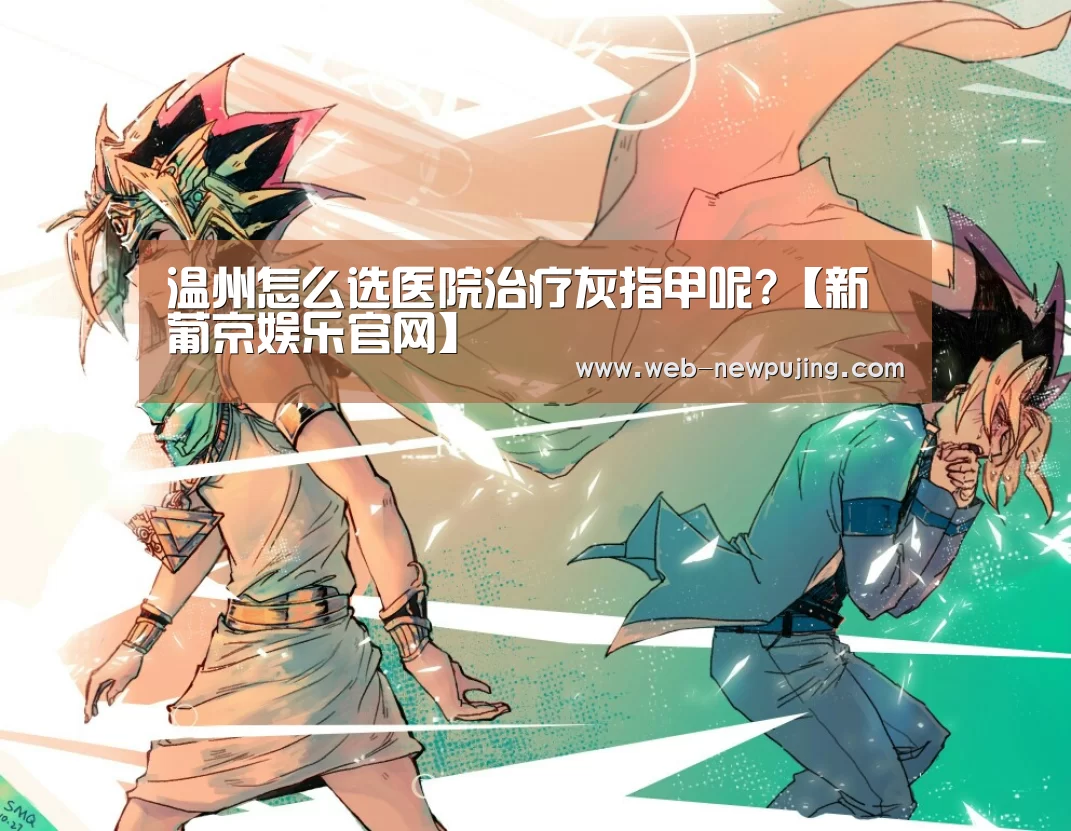 温州怎么选医院治疗灰指甲呢?【新葡京娱乐官网】(图4) 澳门新葡京游戏