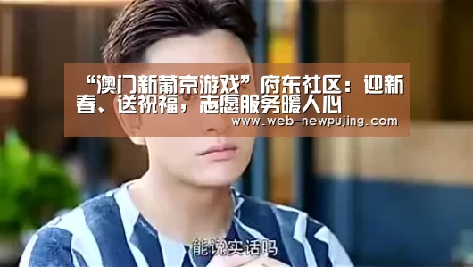 “澳门新葡京游戏”府东社区:迎新春、送祝福,志愿服务暖人心(图2) 澳门新葡京游戏