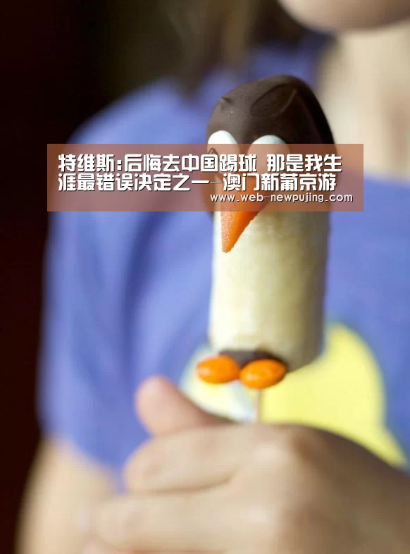 特维斯:后悔去中国踢球 那是我生涯最错误决定之一-澳门新葡京游戏(图2) 新葡京娱乐官网