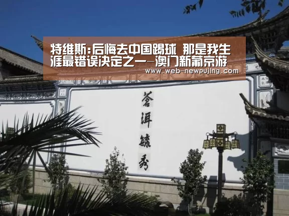 特维斯:后悔去中国踢球 那是我生涯最错误决定之一-澳门新葡京游戏(图3) 澳门新葡京游戏