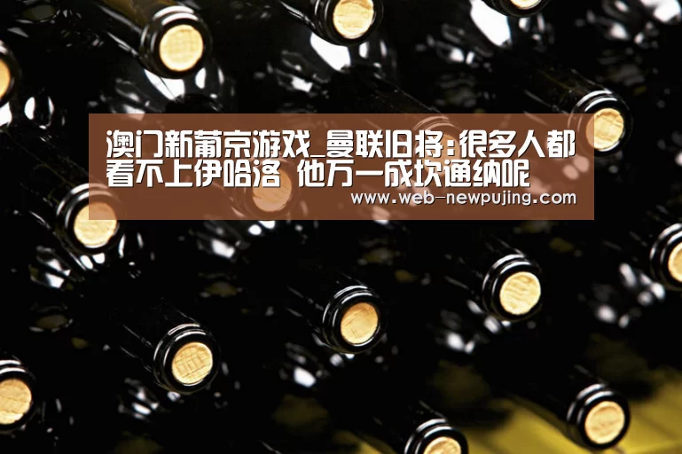 澳门新葡京游戏_曼联旧将:很多人都看不上伊哈洛 他万一成坎通纳呢(图1) 新葡京娱乐官网