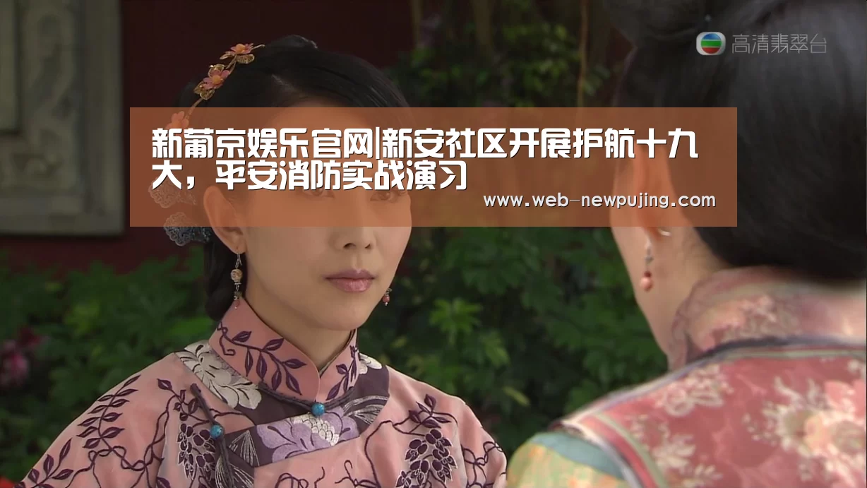 新葡京娱乐官网|新安社区开展护航十九大,平安消防实战演习(图3) 澳门新葡京游戏