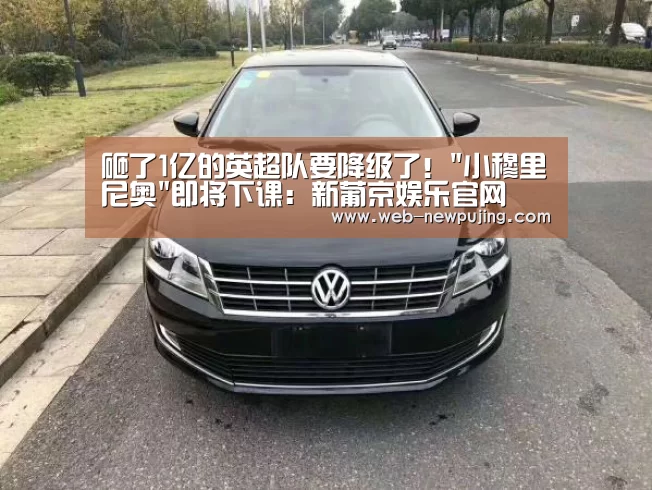 砸了1亿的英超队要降级了!小穆里尼奥即将下课:新葡京娱乐官网(图1) 新葡京娱乐官网